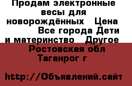 Продам электронные весы для новорождённых › Цена ­ 1 500 - Все города Дети и материнство » Другое   . Ростовская обл.,Таганрог г.